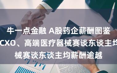 牛一点金融 A股药企薪酬图鉴 立异药、CXO、高端医疗器械赛谈东谈主均薪酬逾越