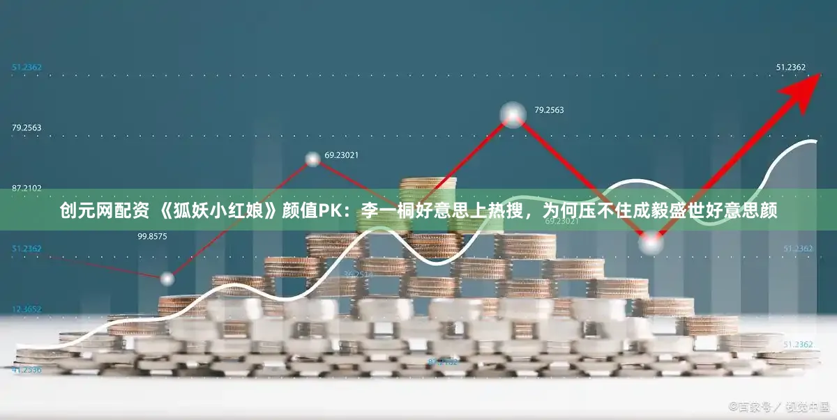 创元网配资 《狐妖小红娘》颜值PK:李一桐好意思上热搜,为何压不住成毅盛世好意思颜