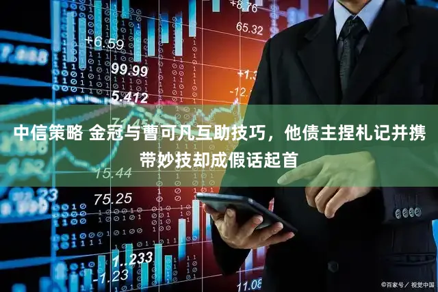 中信策略 金冠与曹可凡互助技巧，他债主捏札记并携带妙技却成假话起首