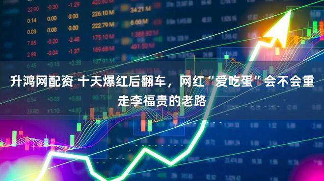 升鸿网配资 十天爆红后翻车，网红“爱吃蛋”会不会重走李福贵的老路