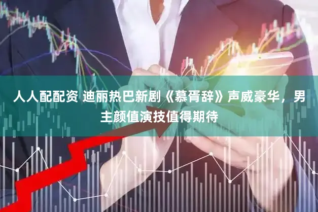 人人配配资 迪丽热巴新剧《慕胥辞》声威豪华，男主颜值演技值得期待