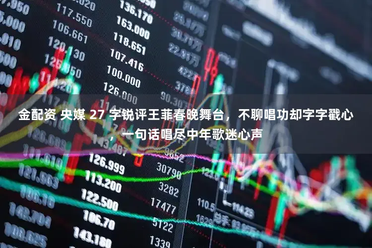 金配资 央媒 27 字锐评王菲春晚舞台，不聊唱功却字字戳心，一句话唱尽中年歌迷心声