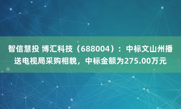智信慧投 博汇科技（688004）：中标文山州播送电视局采购相貌，中标金额为275.00万元