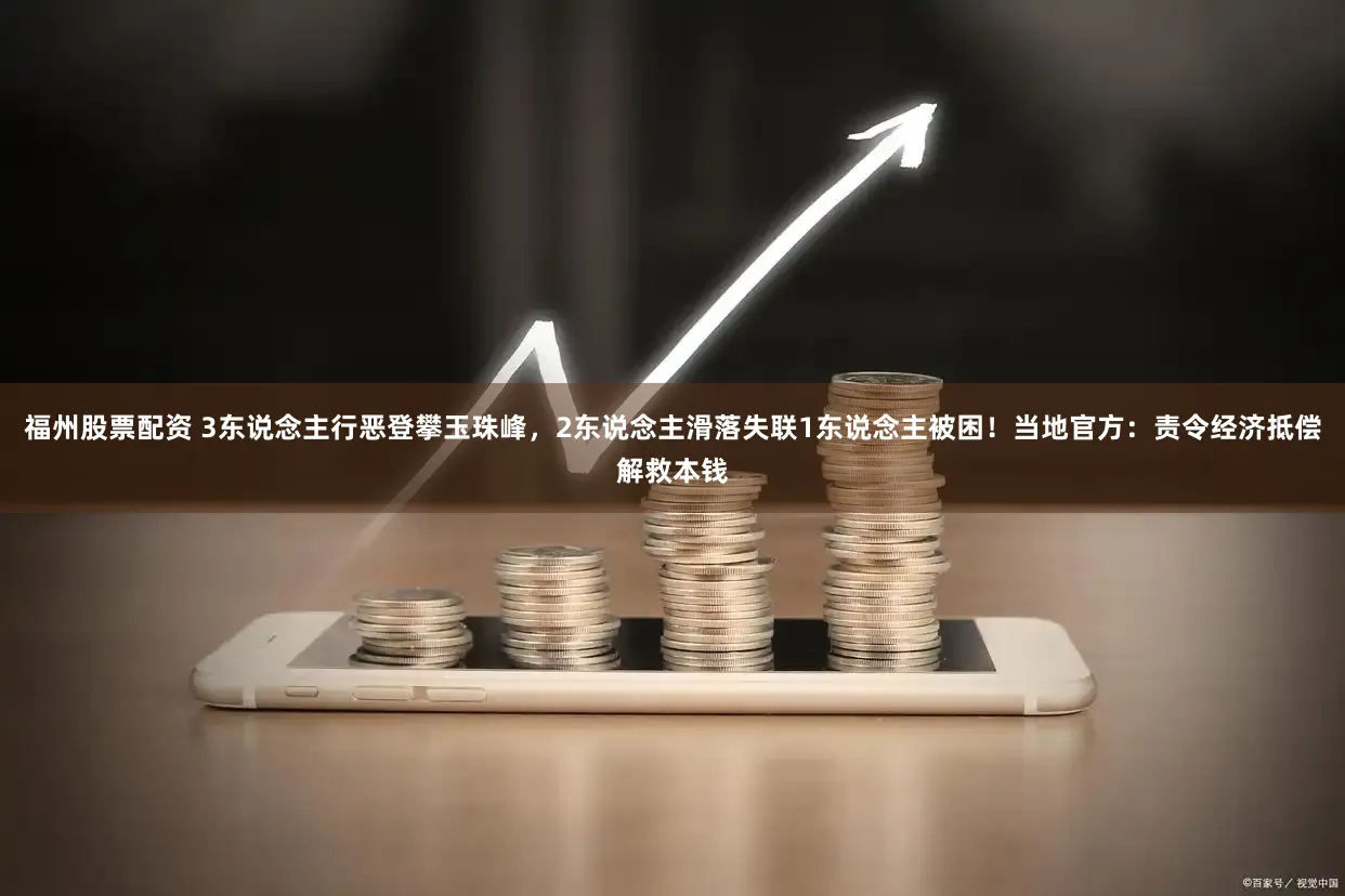 福州股票配资 3东说念主行恶登攀玉珠峰,2东说念主滑落失联1东说念主被困!当地官方:责令经济抵偿解救本钱