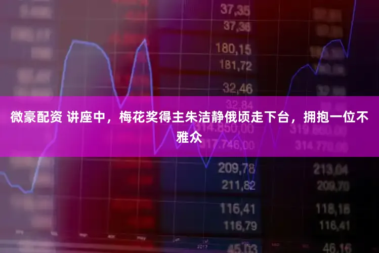 微豪配资 讲座中，梅花奖得主朱洁静俄顷走下台，拥抱一位不雅众
