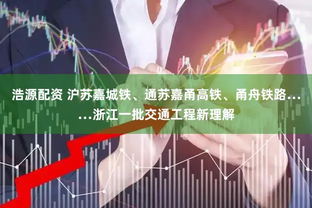 浩源配资 沪苏嘉城铁、通苏嘉甬高铁、甬舟铁路……浙江一批交通工程新理解