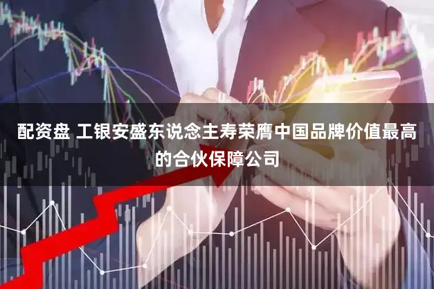 配资盘 工银安盛东说念主寿荣膺中国品牌价值最高的合伙保障公司