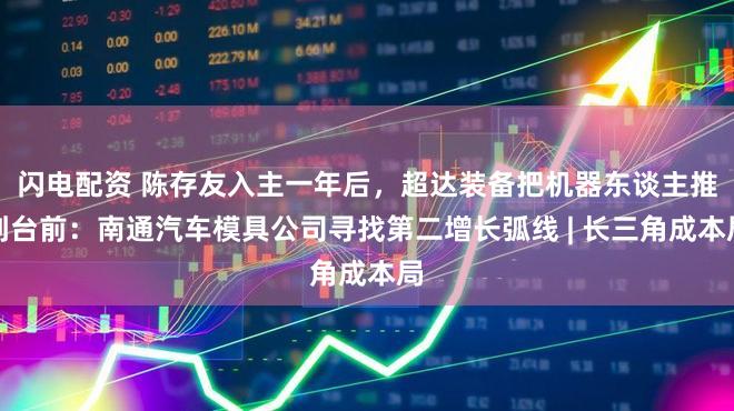 闪电配资 陈存友入主一年后，超达装备把机器东谈主推到台前：南通汽车模具公司寻找第二增长弧线 | 长三角成本局