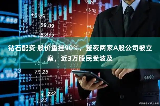 钻石配资 股价重挫90%，整夜两家A股公司被立案，近3万股民受波及