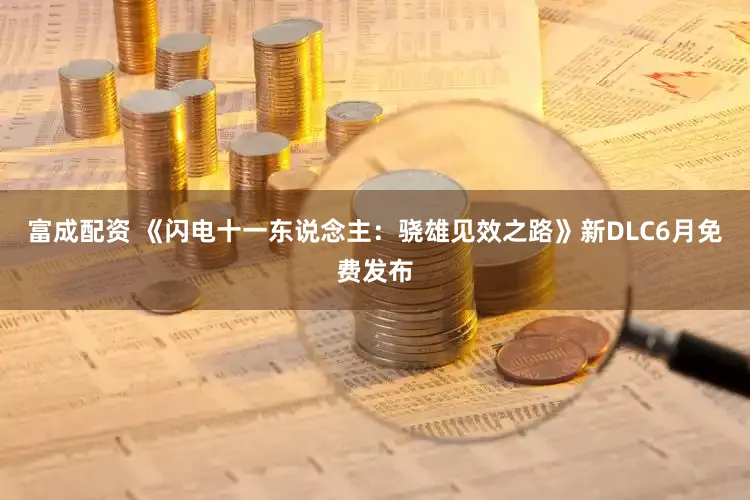 富成配资 《闪电十一东说念主：骁雄见效之路》新DLC6月免费发布