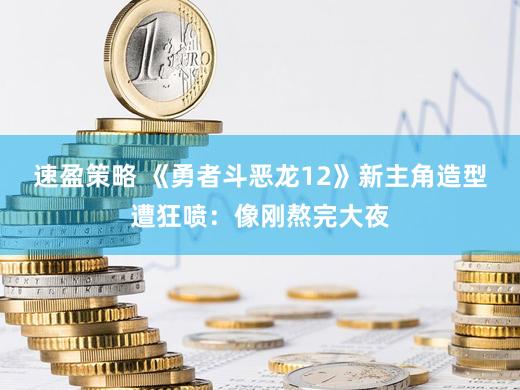 速盈策略 《勇者斗恶龙12》新主角造型遭狂喷:像刚熬完大夜