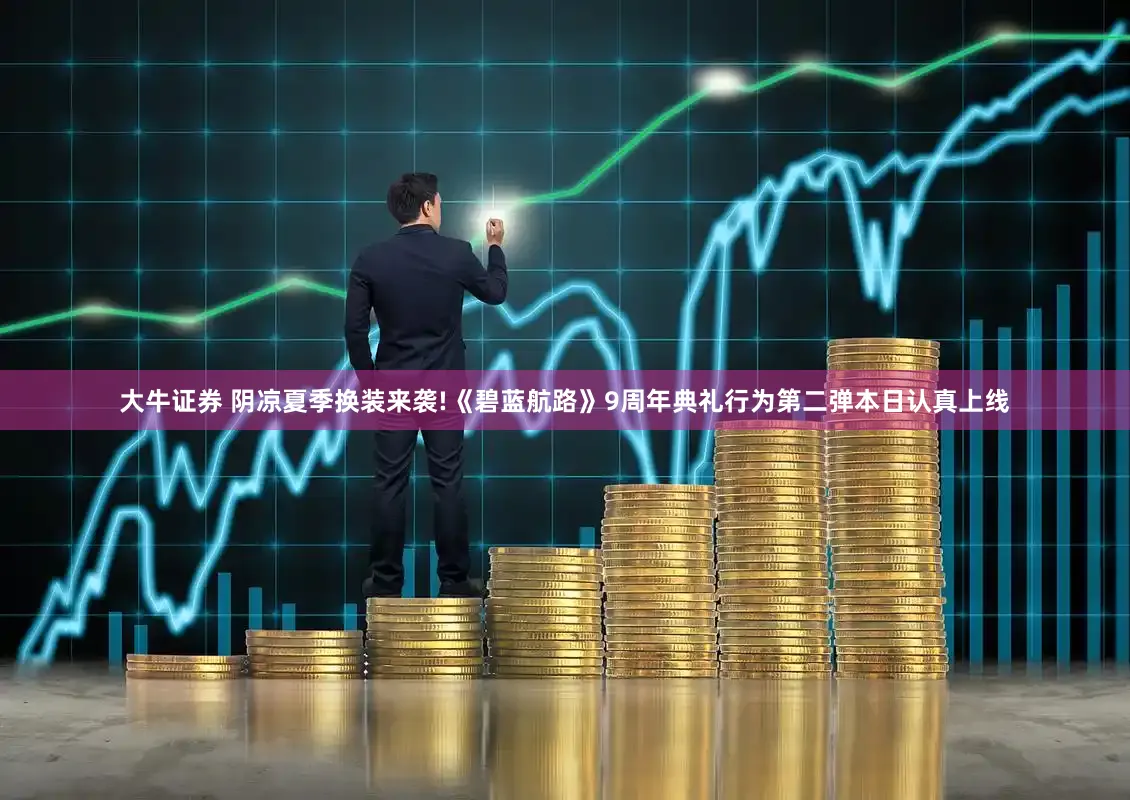 大牛证券 阴凉夏季换装来袭!《碧蓝航路》9周年典礼行为第二弹本日认真上线