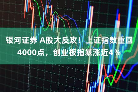 银河证券 A股大反攻！上证指数重回4000点，创业板指暴涨近4％