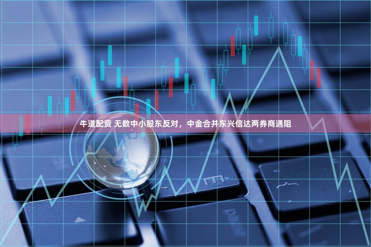牛道配资 无数中小股东反对，中金合并东兴信达两券商遇阻