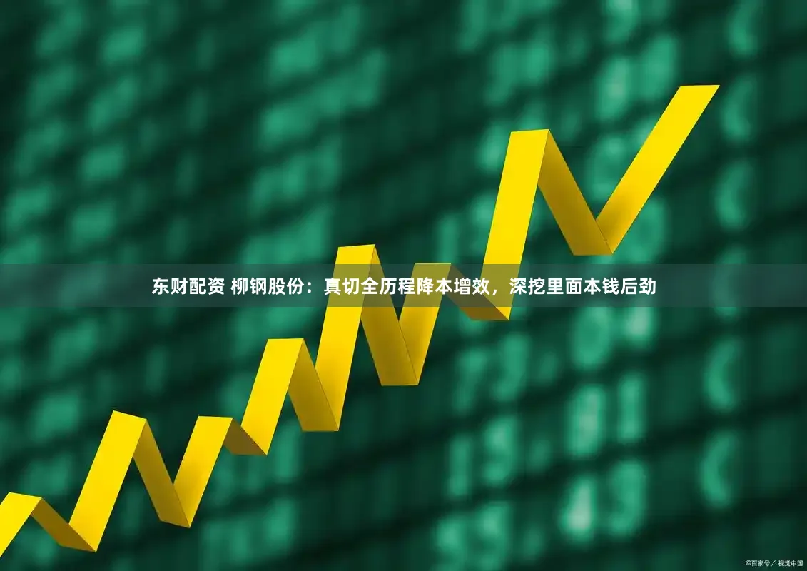 东财配资 柳钢股份：真切全历程降本增效，深挖里面本钱后劲