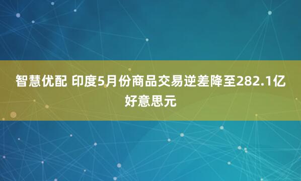 智慧优配 印度5月份商品交易逆差降至282.1亿好意思元