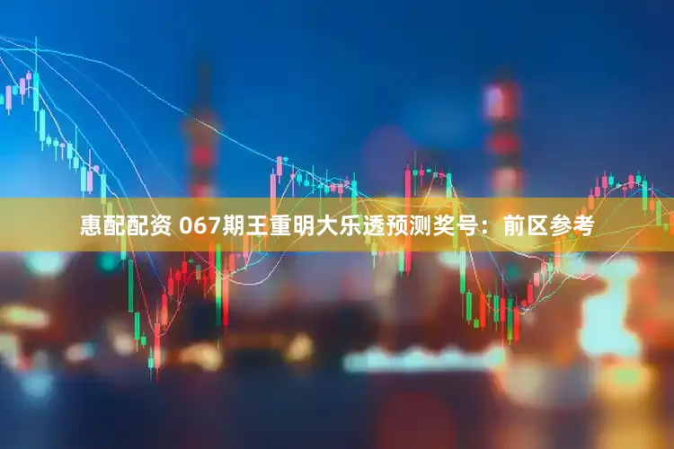 惠配配资 067期王重明大乐透预测奖号：前区参考