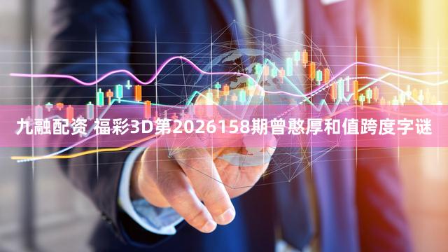 九融配资 福彩3D第2026158期曾憨厚和值跨度字谜