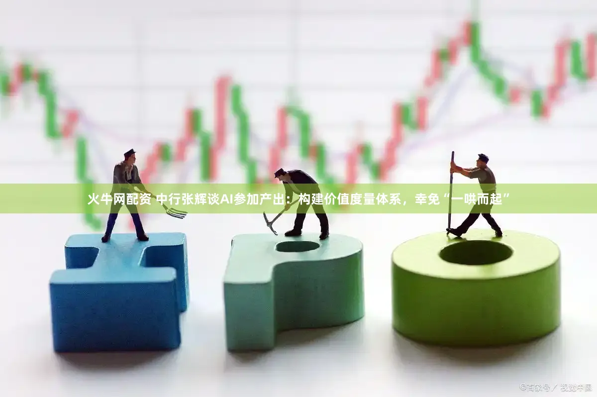 火牛网配资 中行张辉谈AI参加产出：构建价值度量体系，幸免“一哄而起”