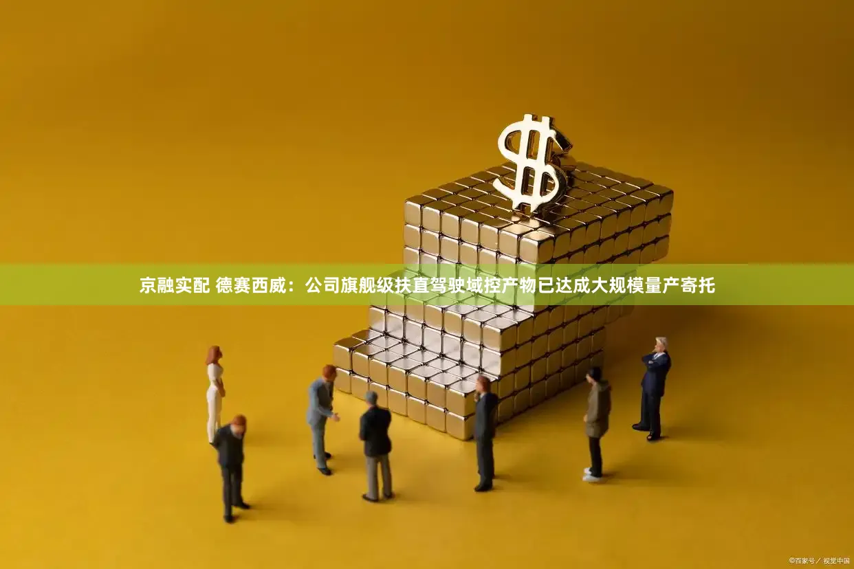 京融实配 德赛西威：公司旗舰级扶直驾驶域控产物已达成大规模量产寄托