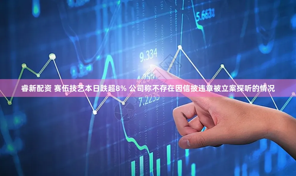 睿新配资 赛伍技艺本日跌超8% 公司称不存在因信披违章被立案探听的情况